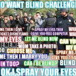 Blind Challenge | WHO WANT BLIND CHALLENGE?? SPRAY MY EYES THEN I GIVE YOU FREE COMPUTER; WHAT ARE YOU WAITING FOR? SPRAY ME THEN I GIVE YOU FREE TICKET DISNEYLAND; LET ME BLIND NOW; SPRAY MY EYES; CAN YOU SPRAY MY BABY? ME ME ME ME; MOM TAKE A PHOTO; ME TOO; CHOOSE ME; SPRAY ME THEN I GIVE YOU 1.5$ MILLION; SPRAY ME THEN I MARRY YOU; BLIND IS FUN; CAN I JOIN TOO? CAN I BE BLIND? OK I SPRAY YOUR EYES | image tagged in pepper spray cop | made w/ Imgflip meme maker