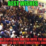 Black Friday | BEST WISHES; TO ALL THE PEOPLE WHO WAITED UNTIL THE ABSOLUTE LAST MINUTE TO DO THEIR CHRISTMAS SHOPPING | image tagged in black friday,memes,holiday shopping | made w/ Imgflip meme maker