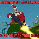 I want to wish the Imgflip community a very Merry Christmas...hope you all have a wonderful holiday...Raydog has to work... :( | MERRY CHRISTMAS TO ALL MY FELLOW IMGFLIPPERS; IT'S TIME TO GET JOLLY ON YOUR NAUGHTY ASSES | image tagged in robot santa,memes,merry christmas,funny,futurama,santa claus | made w/ Imgflip meme maker