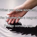 Kindness | When you show kindness, You become like a magnet. People come to you. | image tagged in kindness | made w/ Imgflip meme maker