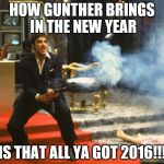 scarface | HOW GUNTHER BRINGS IN THE NEW YEAR; IS THAT ALL YA GOT 2016!!! | image tagged in scarface | made w/ Imgflip meme maker