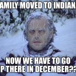 shinning | FAMILY MOVED TO INDIANA; NOW WE HAVE TO GO UP THERE IN DECEMBER??? | image tagged in shinning | made w/ Imgflip meme maker