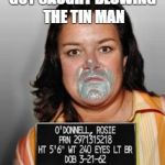 rosie odonell mugshot | GOT CAUGHT BLOWING THE TIN MAN | image tagged in rosie odonell mugshot | made w/ Imgflip meme maker