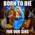 Nativity (Mary, Jesus, Joseph) | BORN TO DIE; FOR OUR SINS | image tagged in nativity (mary jesus joseph) | made w/ Imgflip meme maker