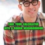 Malicious Advice Nerd  | WANT TO HELP PEOPLE? TAKE  YOUR  CALCULATOR  INTO  A  ROUGH  NEIGHBORHOOD; ASK RANDOM DUDES IF THEY HAVE A PROBLEM | image tagged in problems,math,malicious advice mallard,advice,wrong neighborhood,bad neighborhood | made w/ Imgflip meme maker