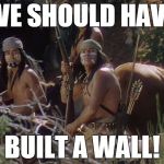 Hindsight is 20/20! | WE SHOULD HAVE; BUILT A WALL! | image tagged in indians,build a wall,immigration | made w/ Imgflip meme maker
