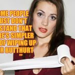 Butthurt bad?,,, | SOME PEOPLE        JUST DON'T UNDERSTAND THAT        THERE'S SIMPLER   WAYS OF WIPING UP      THEIR BUTTHURT; ,,, | image tagged in butthurt bad?   | made w/ Imgflip meme maker