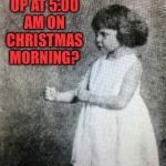 WAKING UP AT 5:00 AM ON CHRISTMAS MORNING? YOU MEAN MY DAILY ROUTINE! | image tagged in memes,overly manly toddler | made w/ Imgflip meme maker