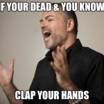 Clap your hands  | IF YOUR DEAD & YOU KNOW; CLAP YOUR HANDS | image tagged in george michael,wham,funny memes,memes,george,michael | made w/ Imgflip meme maker