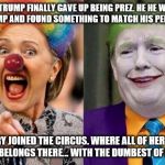 Clowns to the Left of me, Jokers to the Right | SO, TRUMP FINALLY GAVE UP BEING PREZ. HE HE WENT TO THE DUMP AND FOUND SOMETHING TO MATCH HIS PERSONALITY. HILLARY JOINED THE CIRCUS. WHERE ALL OF HER TYPES ARE. SHE BELONGS THERE... WITH THE DUMBEST OF HER KIND. | image tagged in clowns to the left of me jokers to the right | made w/ Imgflip meme maker