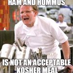 gordon ramsay | HAM AND HUMMUS; IS NOT AN ACCEPTABLE KOSHER MEAL | image tagged in gordon ramsay | made w/ Imgflip meme maker