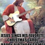 Jesus Guitar | JESUS SINGS HIS FAVORITE CHRISTMAS CAROL; HAPPY BIRTHDAY TO ME | image tagged in jesus guitar | made w/ Imgflip meme maker