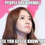 Yoona Thought | PEOPLE ARE NORMAL; UNTIL YOU GET TO KNOW THEM | image tagged in yoona thought | made w/ Imgflip meme maker