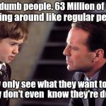 Sixth Sense 2 | I see dumb people. 63 Million of them. Walking around like regular people. They only see what they want to see. They don't even  know they're dumb. | image tagged in sixth sense 2 | made w/ Imgflip meme maker