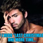 "Last Christmas" will never sound the same again | IF I HEAR "LAST CHRISTMAS" ONE MORE TIME... | image tagged in george michael,memes,last christmas,wham,curse of 2016 | made w/ Imgflip meme maker