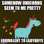 Unicorn | SOMEHOW UNICORNS SEEM TO ME PRETTY; EQUIVALENT TO LADYBOYS | image tagged in unicorn | made w/ Imgflip meme maker