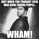 Wham | JUST WHEN YOU THOUGHT 2016 WAS DONE TAKING PEOPLE... WHAM! | image tagged in wham | made w/ Imgflip meme maker