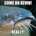 Catfish Catfish  | COME ON KEVIN! REALLY! | image tagged in catfish catfish | made w/ Imgflip meme maker