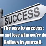 success | The way to success:; Know and love what you're doing. Believe in yourself. | image tagged in success | made w/ Imgflip meme maker