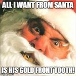 Gold tooth Santa | ALL I WANT FROM SANTA; IS HIS GOLD FRONT TOOTH! | image tagged in gold tooth santa | made w/ Imgflip meme maker