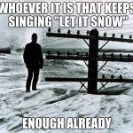 1966 North Dakota | WHOEVER IT IS THAT KEEPS SINGING "LET IT SNOW"; ENOUGH ALREADY | image tagged in 1966 north dakota | made w/ Imgflip meme maker