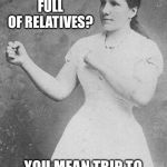 Overly Manly Woman | HOUSE FULL OF RELATIVES? YOU MEAN TRIP TO THE MENTAL INSTITUTE? | image tagged in overly manly woman | made w/ Imgflip meme maker