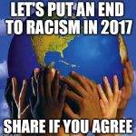 End Racism 2017 | LET'S PUT AN END TO RACISM IN 2017; SHARE IF YOU AGREE | image tagged in end racism 2017 | made w/ Imgflip meme maker