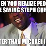 Michael Jordan laugh | WHEN YOU REALIZE PEOPLE ARE SAYING STEPH CURRY; IS BETTER THAN MICHAEL JORDAN | image tagged in michael jordan laugh | made w/ Imgflip meme maker