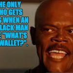 Samuel L Jackson Snakes | AM I THE ONLY ONE WHO GETS NERVOUS WHEN AN ANGRY BLACK MAN ASKS ME "WHAT'S IN YOUR WALLET?". | image tagged in samuel l jackson snakes | made w/ Imgflip meme maker