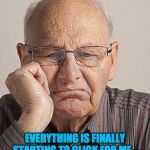 Bored Old Guy | EVERYTHING IS FINALLY STARTING TO CLICK FOR ME – MY KNEES, MY ELBOW, MY NECK… | image tagged in bored old guy | made w/ Imgflip meme maker