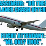 Airplane | PASSENGER:  “DO THESE PLANES CRASH OFTEN?”; FLIGHT ATTENDANT: “NO, ONLY ONCE”. | image tagged in airplane | made w/ Imgflip meme maker