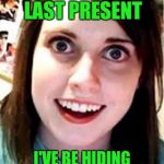 Crazy Girlfriend | YOU FORGOT TO UNWRAP YOUR LAST PRESENT; I'VE BE HIDING UNDER YOUR TREE SINCE THANKSGIVING | image tagged in crazy girlfriend | made w/ Imgflip meme maker