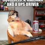 redneck retriever | GOT 4 DUCKS, 3 SQUIRRELS, A MAILMAN AND A UPS DRIVER; TODAY WAS A GOOD DAY | image tagged in redneck retriever | made w/ Imgflip meme maker