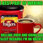 Folgers | THE BEST PART OF WAKING UP; IS ROLLING OVER AND GOING BACK TO SLEEP BECAUSE I'M ON VACATION! | image tagged in folgers | made w/ Imgflip meme maker