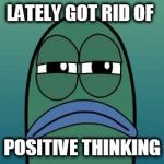 not funny | LATELY GOT RID OF; POSITIVE THINKING | image tagged in not funny | made w/ Imgflip meme maker