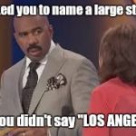 Wrong Answer | I asked you to name a large state... No you didn't say "LOS ANGELES" | image tagged in family feud,steve harvey,memes,game show,steve harvey family feud,wrong answer steve harvey | made w/ Imgflip meme maker