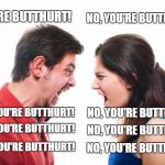 Imgflip comment section lately | YOU'RE BUTTHURT! NO, YOU'RE BUTTHURT! NO, YOU'RE BUTTHURT! NO, YOU'RE BUTTHURT! NO, YOU'RE BUTTHURT! NO, YOU'RE BUTTHURT! NO, YOU'RE BUTTHURT! NO, YOU'RE BUTTHURT! | image tagged in angry fighting married couple husband  wife | made w/ Imgflip meme maker