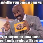 Steve Harvey to Contestant | I can tell by your dumbass answers... You only on the show cause your family needed a 5th person. | image tagged in steve harvey family feud,game show,memes,steve harvey,family feud,steve harvey tells it | made w/ Imgflip meme maker