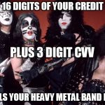 Comment your heavy metal band name below! | FIRST 16 DIGITS OF YOUR CREDIT CARD; PLUS 3 DIGIT CVV; EQUALS YOUR HEAVY METAL BAND NAME! | image tagged in identity theft,funny,metal,kiss,prank | made w/ Imgflip meme maker