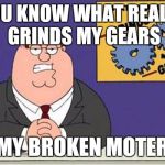 Grind My Gears | YOU KNOW WHAT REALLY GRINDS MY GEARS; MY BROKEN MOTER | image tagged in grind my gears | made w/ Imgflip meme maker