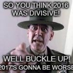 Army | SO YOU THINK 2016 WAS DIVISIVE! WELL BUCKLE UP! 2017'S GONNA BE WORSE | image tagged in army | made w/ Imgflip meme maker