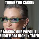 Carrie Fisher Tribute | THANK YOU CARRIE; FOR MAKING OUR POPCULTURE MUCH MORE RICH IN TALENT | image tagged in carrie fisher tribute | made w/ Imgflip meme maker