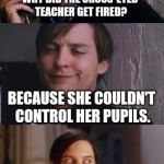 Tobey Maguire | WHY DID THE CROSS-EYED TEACHER GET FIRED? BECAUSE SHE COULDN'T CONTROL HER PUPILS. | image tagged in bad pun maguire,teacher | made w/ Imgflip meme maker