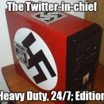 NaziPC | The Twitter-in-chief; Heavy Duty, 24/7; Edition | image tagged in nazipc | made w/ Imgflip meme maker