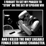 Sad Storm Trooper | I FORGOT TO SET MY PHASER TO "STUN" ON THE SET OF EPISODE VIII; AND I KILLED THE ONLY LIKEABLE FEMALE STAR WARS CHARACTER. | image tagged in sad storm trooper | made w/ Imgflip meme maker