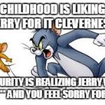 Tom and jerry | CHILDHOOD IS LIKING JERRY FOR IT CLEVERNESS; MATURITY IS REALIZING JERRY WAS A ******* AND YOU FEEL SORRY FOR TOM | image tagged in tom and jerry | made w/ Imgflip meme maker