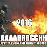 Kill it with fire | 2016; AAAAARRRGGHH! LET'S JUST TAKE OFF AND NUKE IT FROM ORBIT! | image tagged in kill it with fire | made w/ Imgflip meme maker