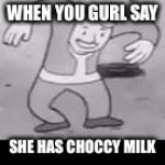 Vault boy dance | WHEN YOU GURL SAY; SHE HAS CHOCCY MILK | image tagged in vault boy dance | made w/ Imgflip meme maker