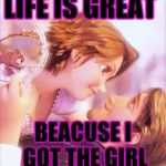 My wife and me | LIFE IS GREAT; BEACUSE I GOT THE GIRL | image tagged in my wife and me | made w/ Imgflip meme maker