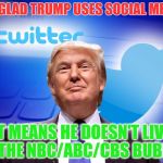 Trump Twitter | I'M GLAD TRUMP USES SOCIAL MEDIA; IT MEANS HE DOESN'T LIVE IN THE NBC/ABC/CBS BUBBLE | image tagged in trump twitter | made w/ Imgflip meme maker
